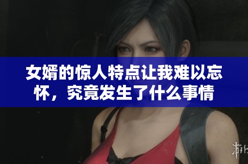 女婿的驚人特點(diǎn)讓我難以忘懷，究竟發(fā)生了什么事情