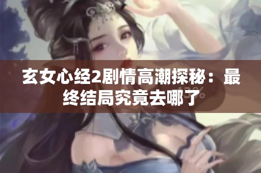玄女心經2劇情高潮探秘：最終結局究竟去哪了