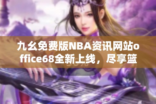 九幺免費(fèi)版NBA資訊網(wǎng)站office68全新上線，盡享籃球盛宴