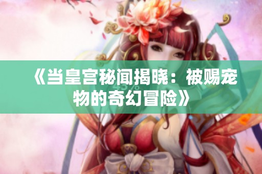 《當皇宮秘聞揭曉：被賜寵物的奇幻冒險》