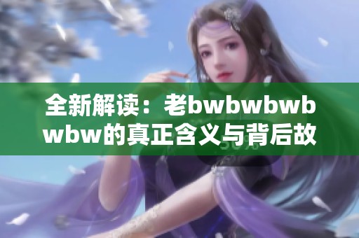 全新解讀：老bwbwbwbwbw的真正含義與背后故事