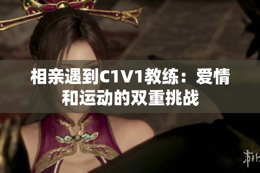 相親遇到C1V1教練：愛情和運動的雙重挑戰(zhàn)