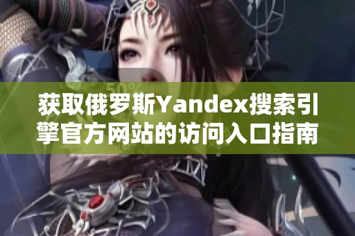 獲取俄羅斯Yandex搜索引擎官方網(wǎng)站的訪問入口指南