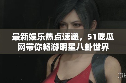 最新娛樂熱點速遞，51吃瓜網(wǎng)帶你暢游明星八卦世界