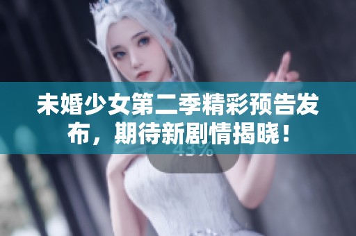 未婚少女第二季精彩預(yù)告發(fā)布，期待新劇情揭曉！