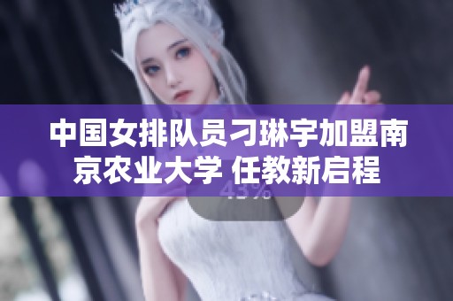 中國女排隊(duì)員刁琳宇加盟南京農(nóng)業(yè)大學(xué) 任教新啟程