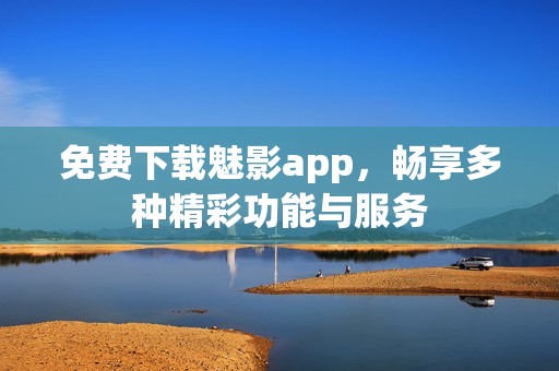 免費(fèi)下載魅影app，暢享多種精彩功能與服務(wù)