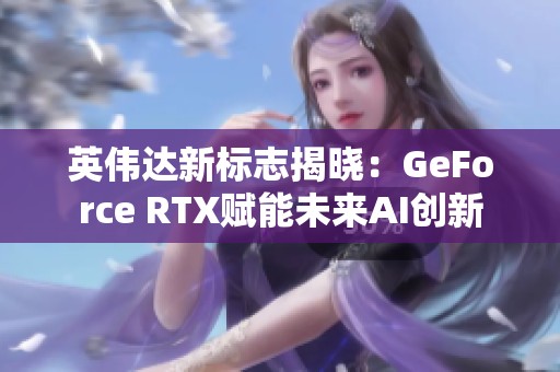 英偉達(dá)新標(biāo)志揭曉:GeForce RTX賦能未來AI創(chuàng)新 英偉達(dá)新標(biāo)志揭曉:GeForce RTX賦能未來AI創(chuàng)新