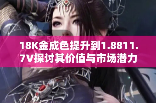 18K金成色提升到1.8811.7V探討其價值與市場潛力