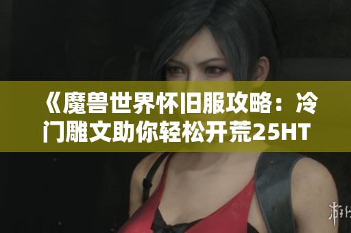 《魔獸世界懷舊服攻略：冷門雕文助你輕松開荒25HTOC小強》