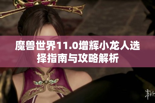 魔獸世界11.0增輝小龍人選擇指南與攻略解析