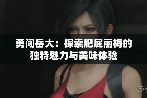 勇闖岳大：探索肥屁麗梅的獨(dú)特魅力與美味體驗(yàn)