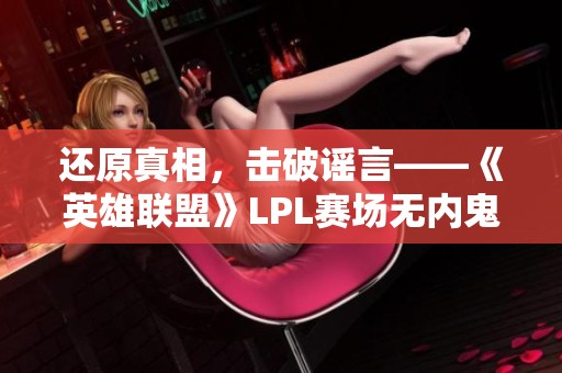 還原真相，擊破謠言——《英雄聯(lián)盟》LPL賽場(chǎng)無(wú)內(nèi)鬼真相揭秘