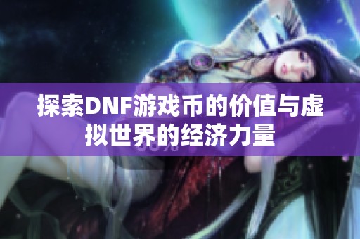 探索DNF游戲幣的價值與虛擬世界的經(jīng)濟力量
