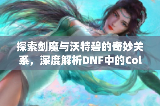 探索劍魔與沃特碧的奇妙關(guān)系，深度解析DNF中的Colg玩法