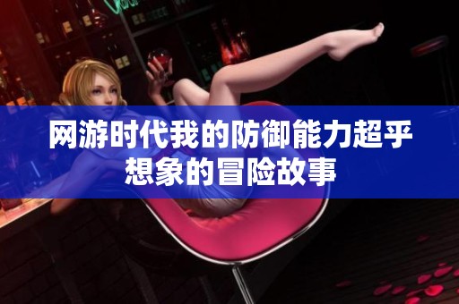 網(wǎng)游時(shí)代我的防御能力超乎想象的冒險(xiǎn)故事