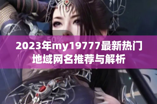 2023年my19777最新熱門(mén)地域網(wǎng)名推薦與解析