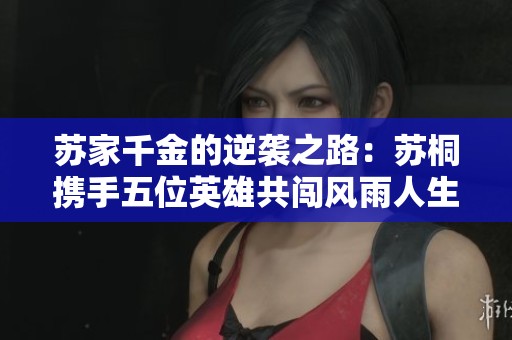 蘇家千金的逆襲之路：蘇桐攜手五位英雄共闖風(fēng)雨人生