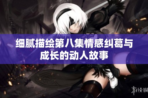 細(xì)膩描繪第八集情感糾葛與成長(zhǎng)的動(dòng)人故事