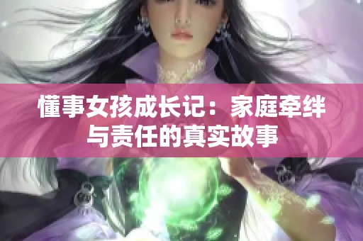 懂事女孩成長記:家庭牽絆與責(zé)任的真實故事 懂事女孩成長記:家庭牽絆與責(zé)任的真實故事
