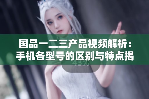 國品一二三產(chǎn)品視頻解析：手機各型號的區(qū)別與特點揭秘