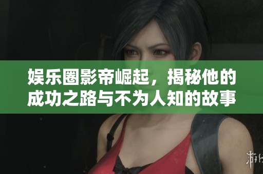 娛樂圈影帝崛起，揭秘他的成功之路與不為人知的故事