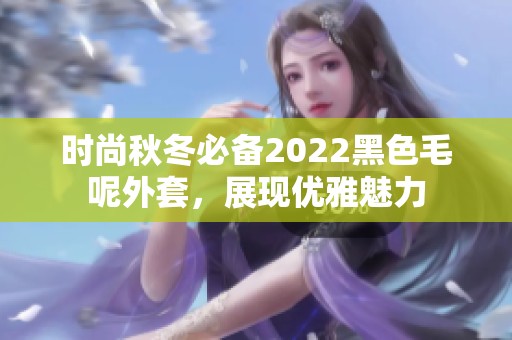 時(shí)尚秋冬必備2022黑色毛呢外套，展現(xiàn)優(yōu)雅魅力