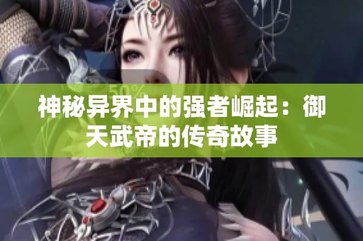 神秘異界中的強(qiáng)者崛起：御天武帝的傳奇故事