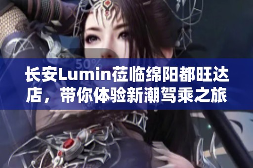 長安Lumin蒞臨綿陽都旺達店，帶你體驗新潮駕乘之旅