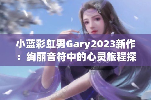 小藍(lán)彩虹男Gary2023新作：絢麗音符中的心靈旅程探秘
