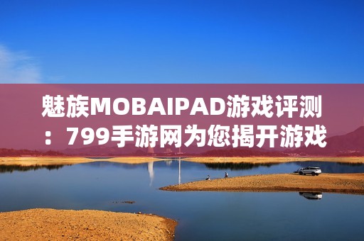 魅族MOBAIPAD游戲評測：799手游網(wǎng)為您揭開游戲魅力