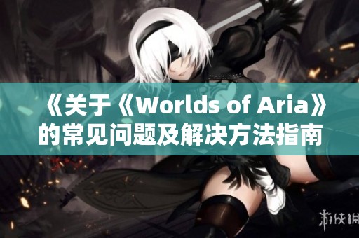 《關(guān)于《Worlds of Aria》的常見問題及解決方法指南》