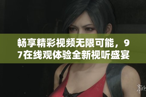 暢享精彩視頻無限可能，97在線觀體驗全新視聽盛宴