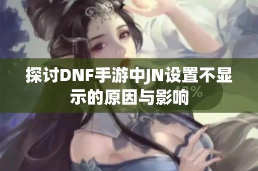 探討DNF手游中JN設(shè)置不顯示的原因與影響