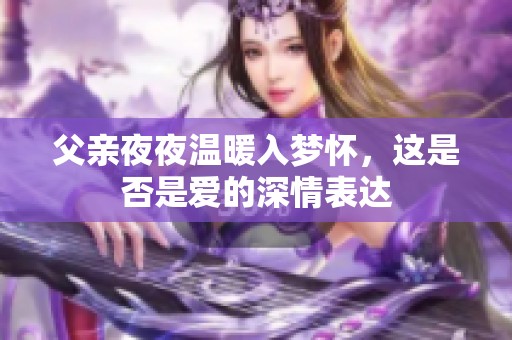 父親夜夜溫暖入夢懷，這是否是愛的深情表達(dá)