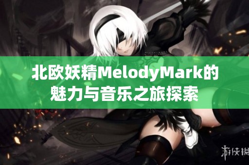 北歐妖精MelodyMark的魅力與音樂之旅探索