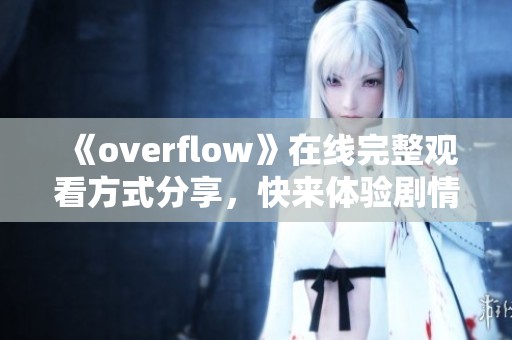 《overflow》在線完整觀看方式分享，快來體驗劇情魅力