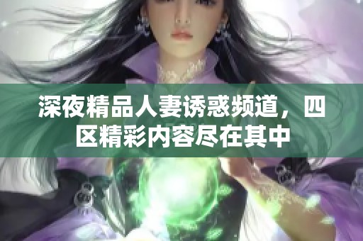 深夜精品人妻誘惑頻道，四區(qū)精彩內(nèi)容盡在其中
