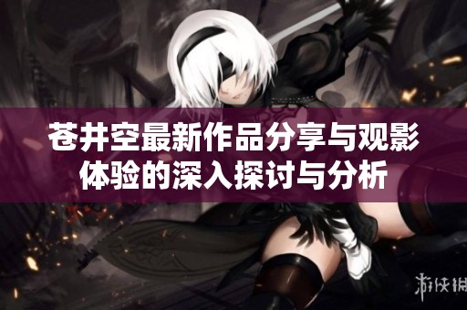 蒼井空最新作品分享與觀影體驗的深入探討與分析