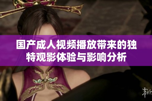 國產(chǎn)成人視頻播放帶來的獨特觀影體驗與影響分析