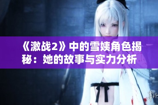 《激戰(zhàn)2》中的雪姨角色揭秘：她的故事與實(shí)力分析