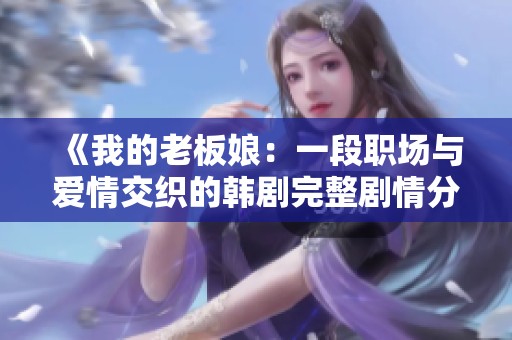 《我的老板娘：一段職場與愛情交織的韓劇完整劇情分析》
