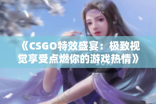 《CSGO特效盛宴：極致視覺享受點燃你的游戲熱情》