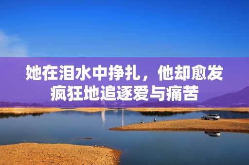 她在淚水中掙扎，他卻愈發(fā)瘋狂地追逐愛與痛苦