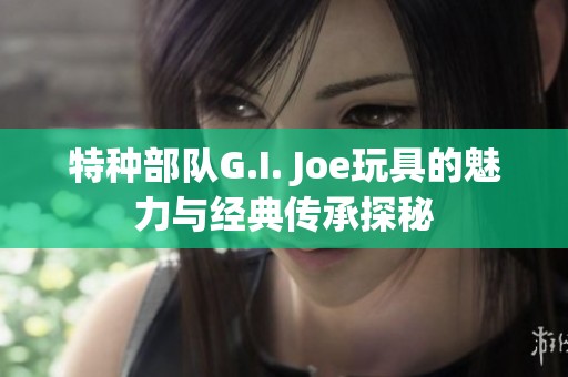 特種部隊(duì)G.I. Joe玩具的魅力與經(jīng)典傳承探秘