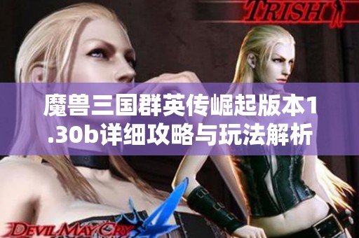 魔獸三國群英傳崛起版本1.30b詳細攻略與玩法解析