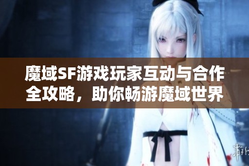 魔域SF游戲玩家互動與合作全攻略，助你暢游魔域世界！
