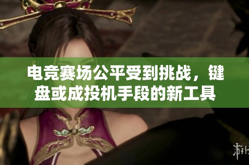 電競賽場公平受到挑戰(zhàn)，鍵盤或成投機(jī)手段的新工具
