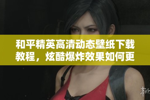 和平精英高清動態(tài)壁紙下載教程，炫酷爆炸效果如何更換背景