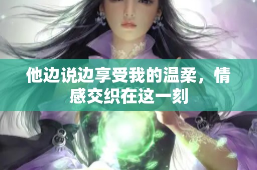 他邊說邊享受我的溫柔，情感交織在這一刻